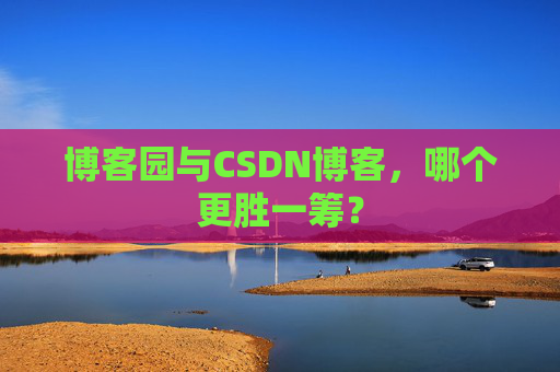 博客园与CSDN博客，哪个更胜一筹？